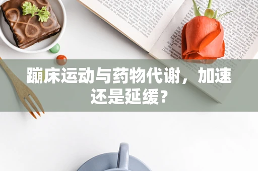 蹦床运动与药物代谢，加速还是延缓？