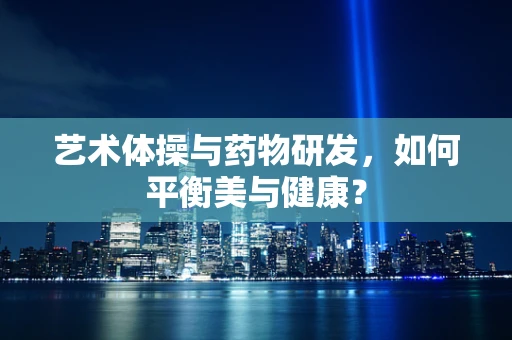 艺术体操与药物研发，如何平衡美与健康？