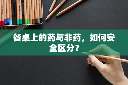 餐桌上的药与非药，如何安全区分？