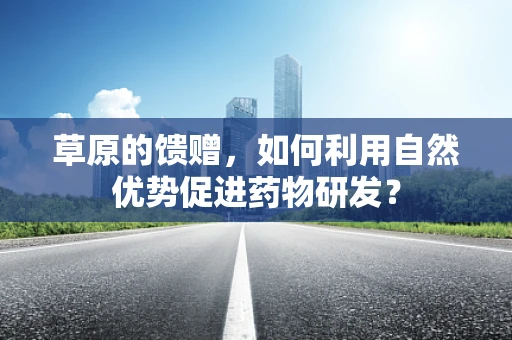 草原的馈赠，如何利用自然优势促进药物研发？