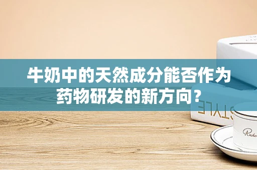 牛奶中的天然成分能否作为药物研发的新方向？