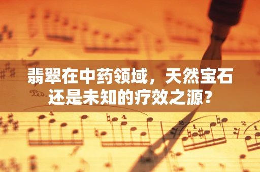 翡翠在中药领域，天然宝石还是未知的疗效之源？