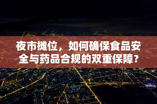 夜市摊位，如何确保食品安全与药品合规的双重保障？