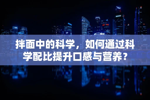 拌面中的科学，如何通过科学配比提升口感与营养？