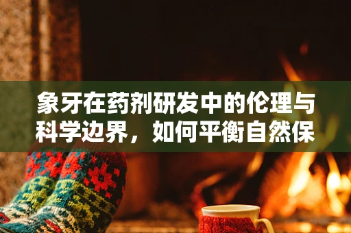 象牙在药剂研发中的伦理与科学边界，如何平衡自然保护与医疗需求？