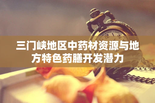 三门峡地区中药材资源与地方特色药膳开发潜力