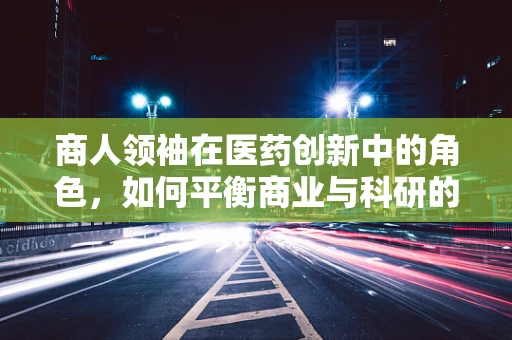 商人领袖在医药创新中的角色，如何平衡商业与科研的双重使命？