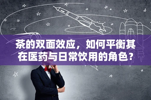 茶的双面效应，如何平衡其在医药与日常饮用的角色？