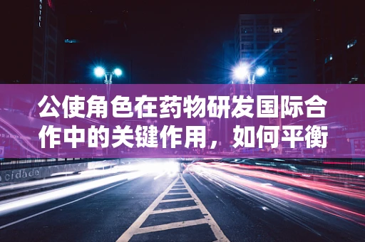 公使角色在药物研发国际合作中的关键作用，如何平衡利益与伦理？