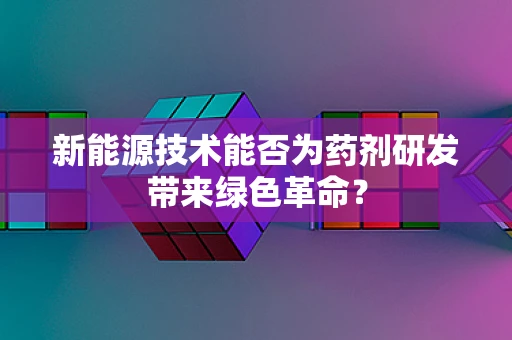 新能源技术能否为药剂研发带来绿色革命？