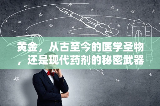 黄金，从古至今的医学圣物，还是现代药剂的秘密武器？