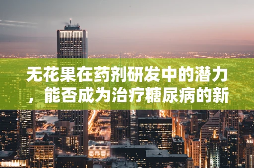 无花果在药剂研发中的潜力，能否成为治疗糖尿病的新希望？