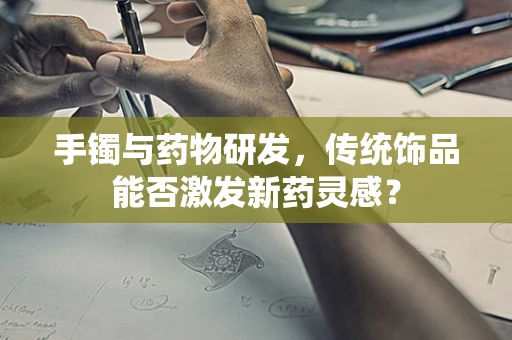 手镯与药物研发，传统饰品能否激发新药灵感？