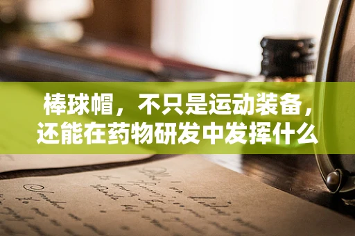棒球帽，不只是运动装备，还能在药物研发中发挥什么作用？