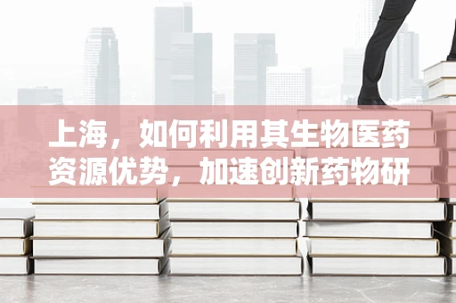 上海，如何利用其生物医药资源优势，加速创新药物研发？