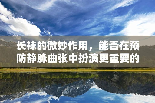 长袜的微妙作用，能否在预防静脉曲张中扮演更重要的角色？