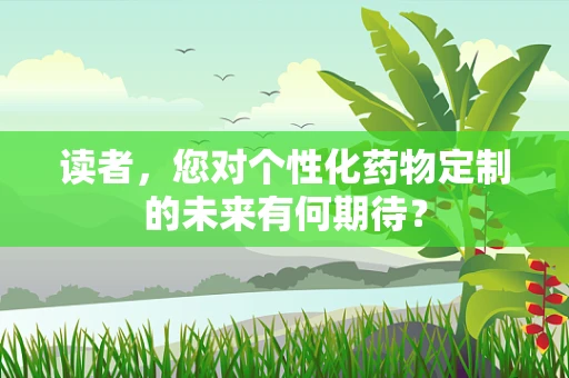 读者，您对个性化药物定制的未来有何期待？