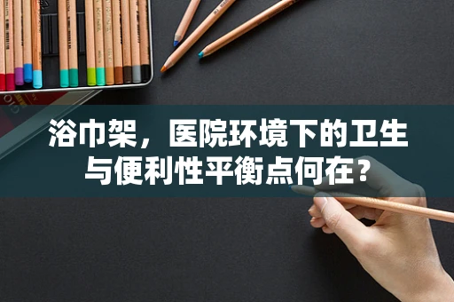 浴巾架，医院环境下的卫生与便利性平衡点何在？