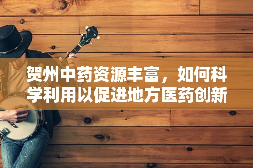 贺州中药资源丰富，如何科学利用以促进地方医药创新？