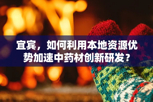 宜宾，如何利用本地资源优势加速中药材创新研发？