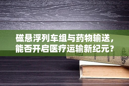 磁悬浮列车组与药物输送，能否开启医疗运输新纪元？