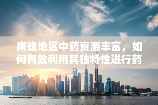 南雄地区中药资源丰富，如何有效利用其独特性进行药剂研发？