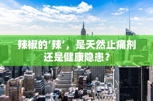 辣椒的‘辣’，是天然止痛剂还是健康隐患？
