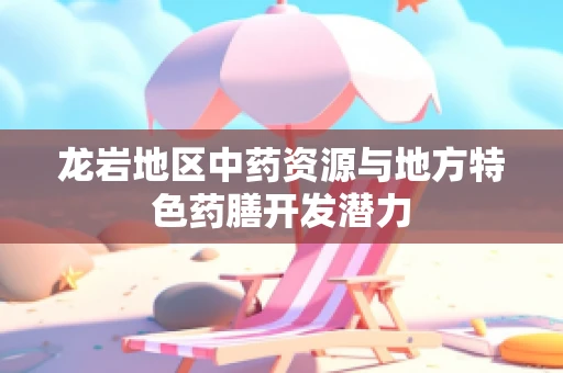龙岩地区中药资源与地方特色药膳开发潜力