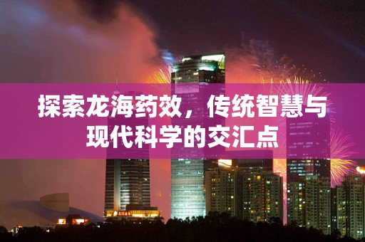 探索龙海药效，传统智慧与现代科学的交汇点