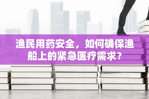 渔民用药安全，如何确保渔船上的紧急医疗需求？