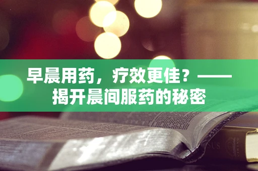 早晨用药，疗效更佳？——揭开晨间服药的秘密