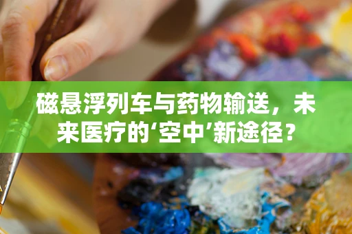 磁悬浮列车与药物输送，未来医疗的‘空中’新途径？