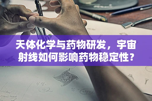 天体化学与药物研发，宇宙射线如何影响药物稳定性？