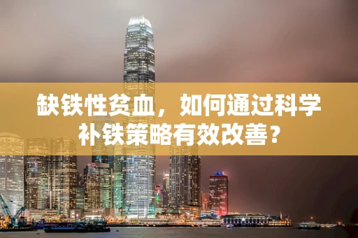 缺铁性贫血，如何通过科学补铁策略有效改善？