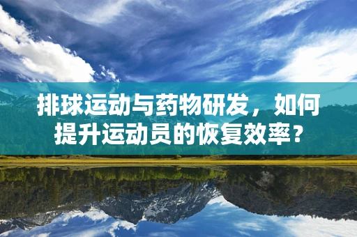 排球运动与药物研发，如何提升运动员的恢复效率？