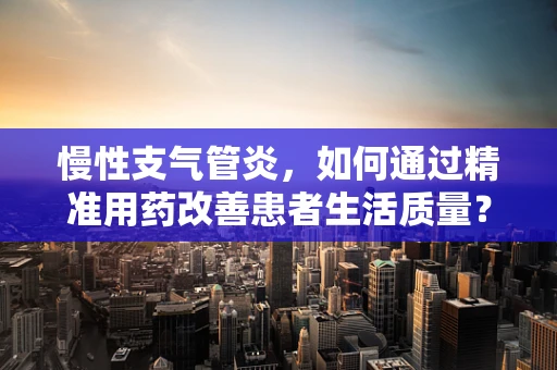 慢性支气管炎，如何通过精准用药改善患者生活质量？