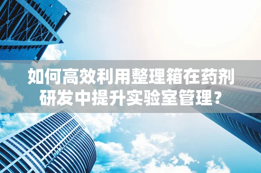 如何高效利用整理箱在药剂研发中提升实验室管理？