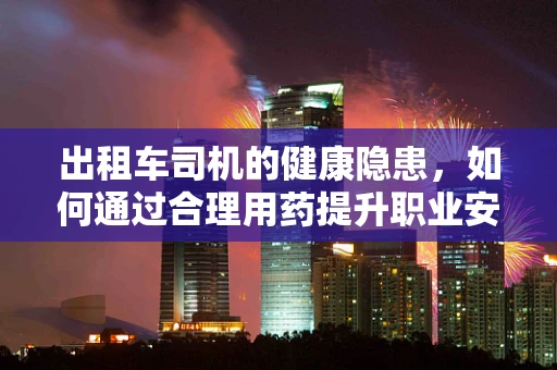 出租车司机的健康隐患，如何通过合理用药提升职业安全？