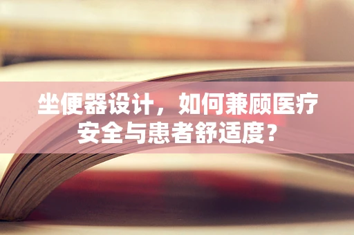 坐便器设计，如何兼顾医疗安全与患者舒适度？