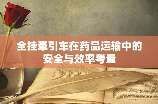全挂牵引车在药品运输中的安全与效率考量