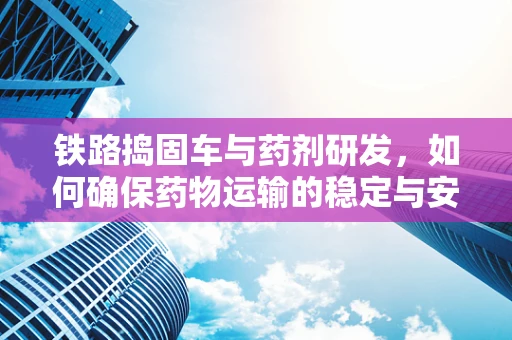 铁路捣固车与药剂研发，如何确保药物运输的稳定与安全？