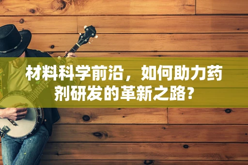 材料科学前沿，如何助力药剂研发的革新之路？