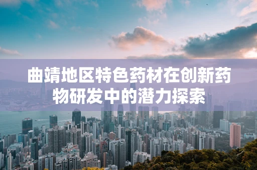 曲靖地区特色药材在创新药物研发中的潜力探索