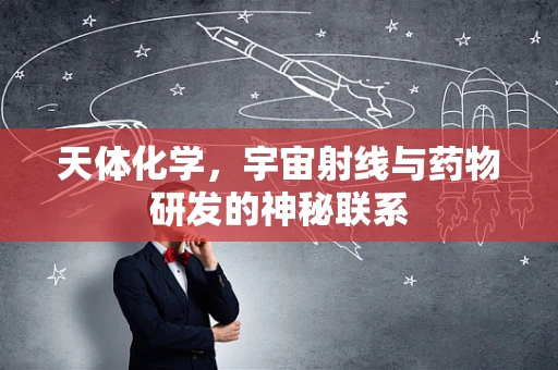 天体化学，宇宙射线与药物研发的神秘联系