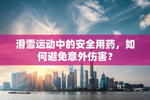 滑雪运动中的安全用药，如何避免意外伤害？