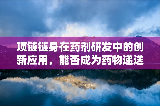 项链链身在药剂研发中的创新应用，能否成为药物递送的隐形桥梁？