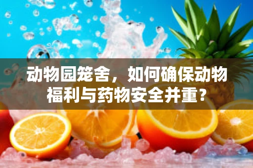 动物园笼舍，如何确保动物福利与药物安全并重？