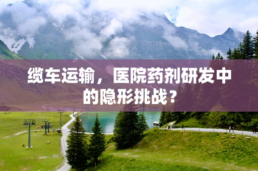 缆车运输，医院药剂研发中的隐形挑战？