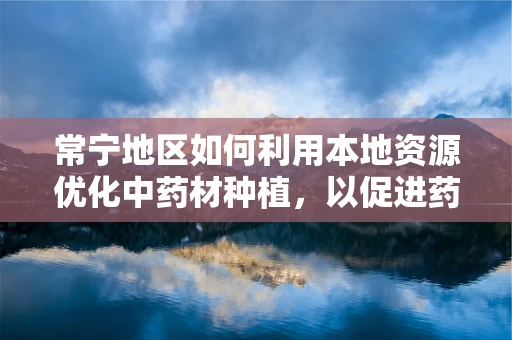 常宁地区如何利用本地资源优化中药材种植，以促进药剂研发？