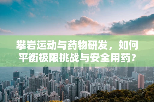 攀岩运动与药物研发，如何平衡极限挑战与安全用药？